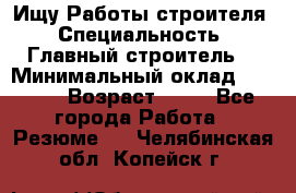 Ищу Работы строителя › Специальность ­ Главный строитель  › Минимальный оклад ­ 5 000 › Возраст ­ 30 - Все города Работа » Резюме   . Челябинская обл.,Копейск г.